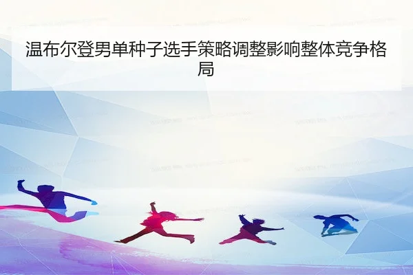 温布尔登男单种子选手策略调整影响整体竞争格局